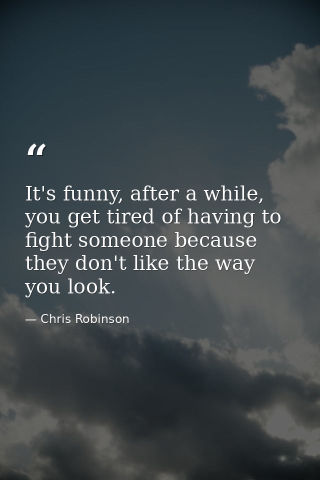 It's funny, after a while, you get tired of having to fight someone because they don't like the way you look. — Chris Robinson