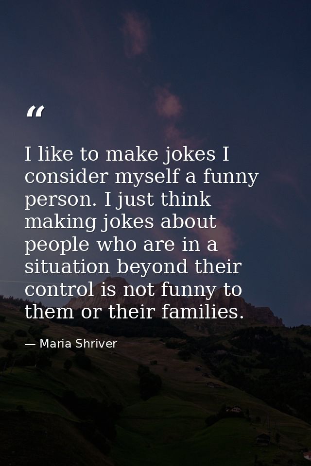 I like to make jokes I consider myself a funny person. I just think making jokes about people who are in a situation bey — Maria Shriver
