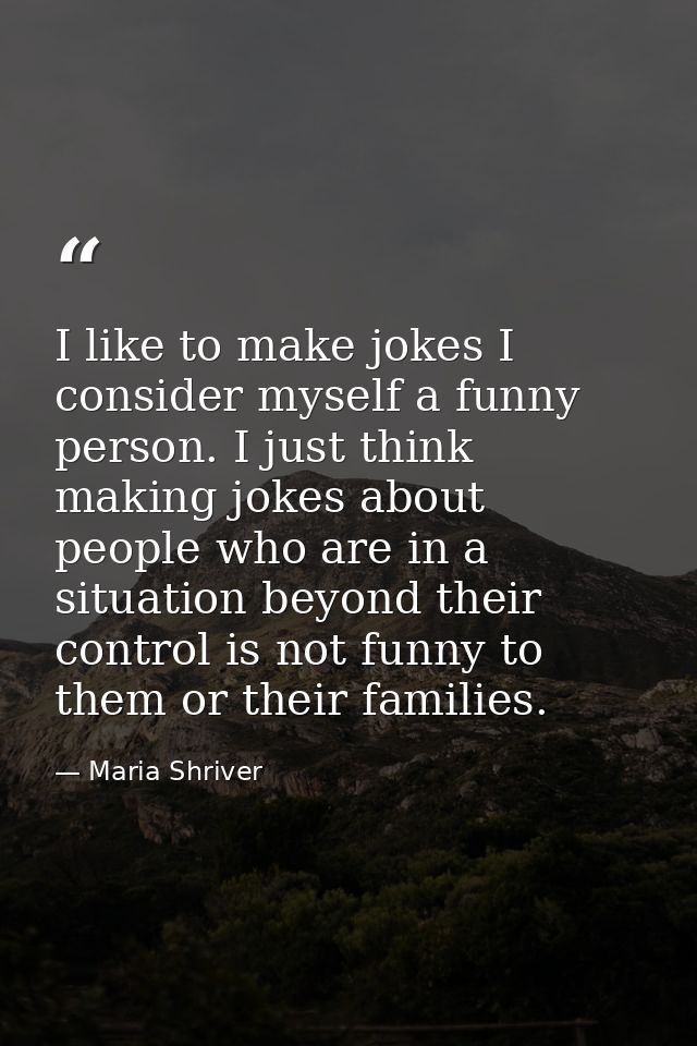 I like to make jokes I consider myself a funny person. I just think making jokes about people who are in a situation bey — Maria Shriver