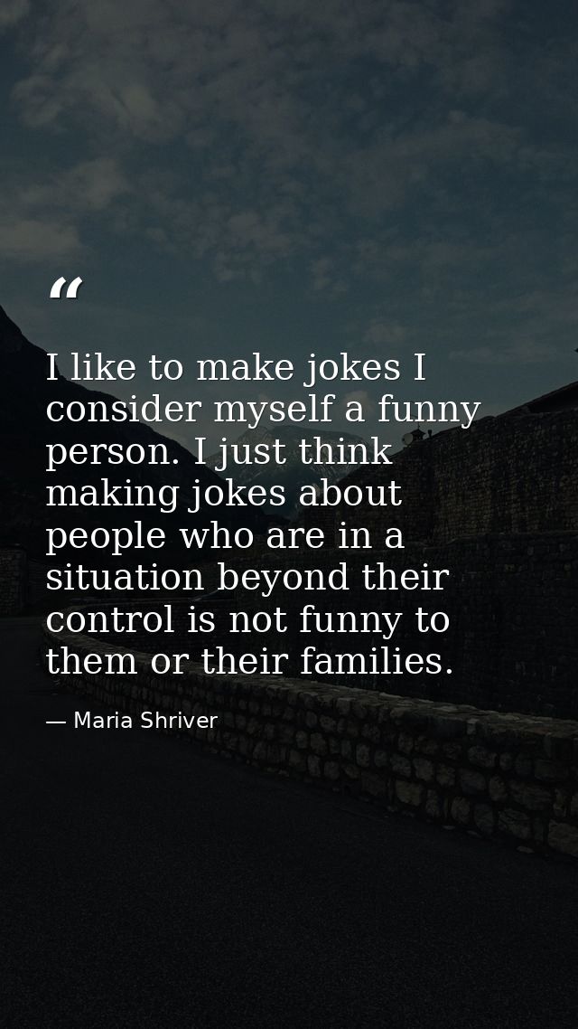 I like to make jokes I consider myself a funny person. I just think making jokes about people who are in a situation bey — Maria Shriver