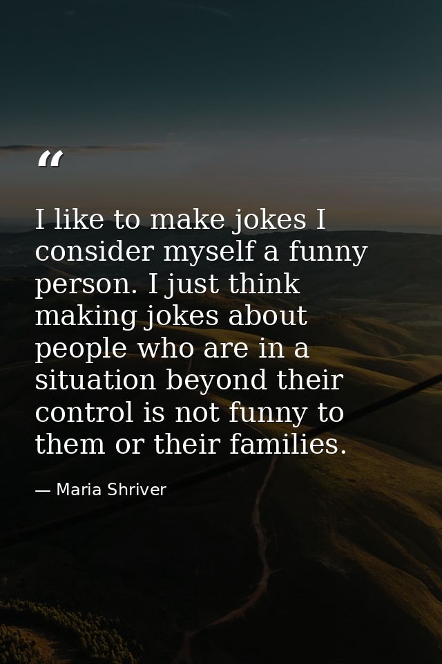 I like to make jokes I consider myself a funny person. I just think making jokes about people who are in a situation bey — Maria Shriver