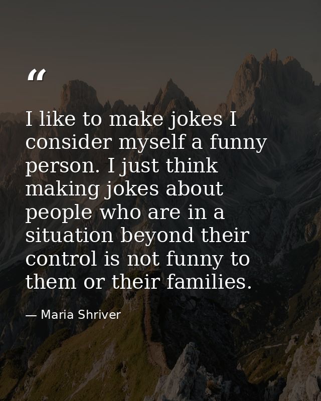 I like to make jokes I consider myself a funny person. I just think making jokes about people who are in a situation bey — Maria Shriver