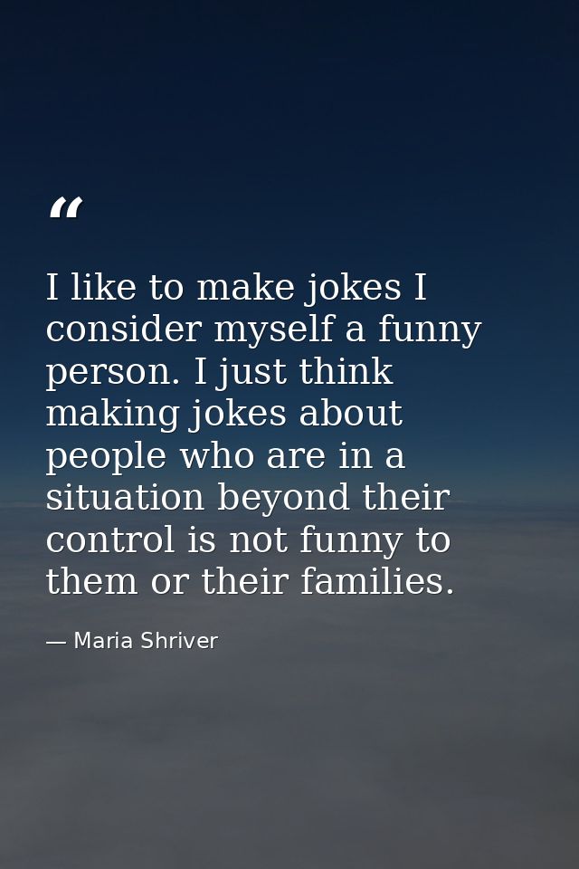 I like to make jokes I consider myself a funny person. I just think making jokes about people who are in a situation bey — Maria Shriver