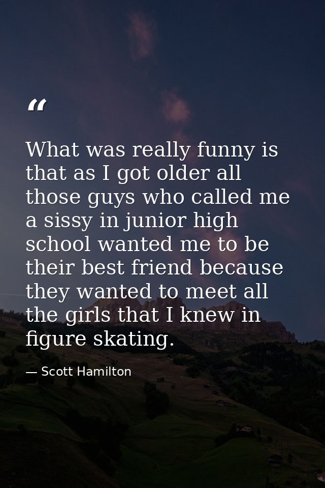 What was really funny is that as I got older all those guys who called me a sissy in junior high school wanted me to be  — Scott Hamilton