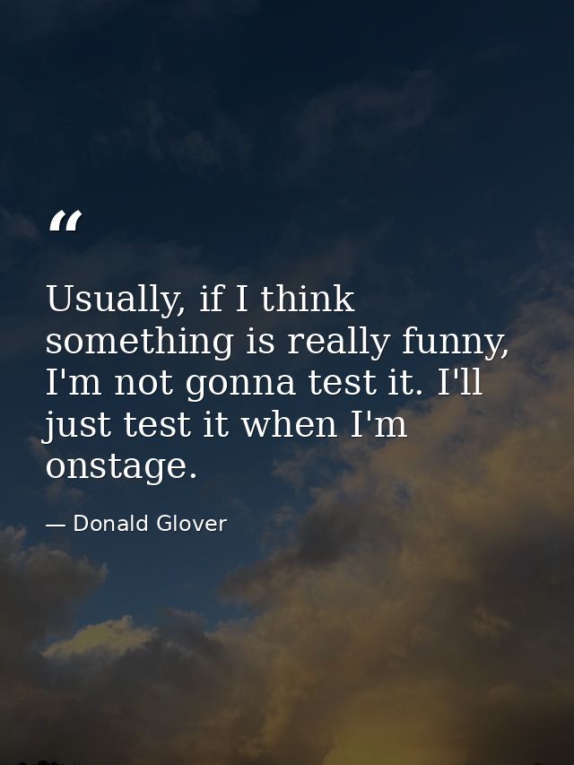 Usually, if I think something is really funny, I'm not gonna test it. I'll just test it when I'm onstage. — Donald Glover