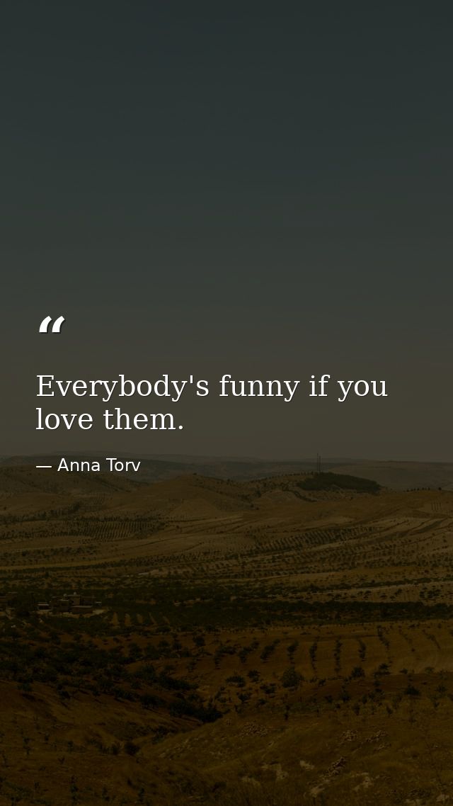 Everybody's funny if you love them. — Anna Torv