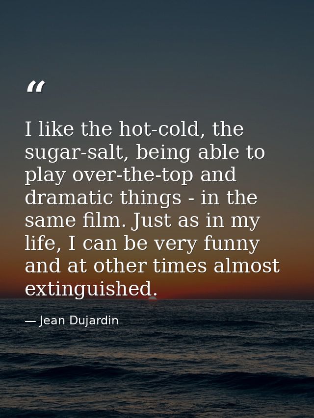I like the hot-cold, the sugar-salt, being able to play over-the-top and dramatic things - in the same film. Just as in  — Jean Dujardin