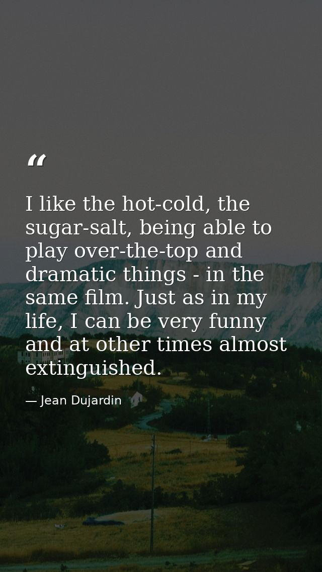 I like the hot-cold, the sugar-salt, being able to play over-the-top and dramatic things - in the same film. Just as in  — Jean Dujardin