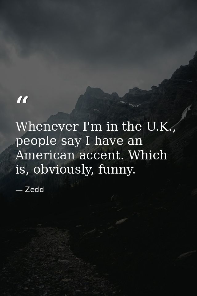 Whenever I'm in the U.K., people say I have an American accent. Which is, obviously, funny. — Zedd