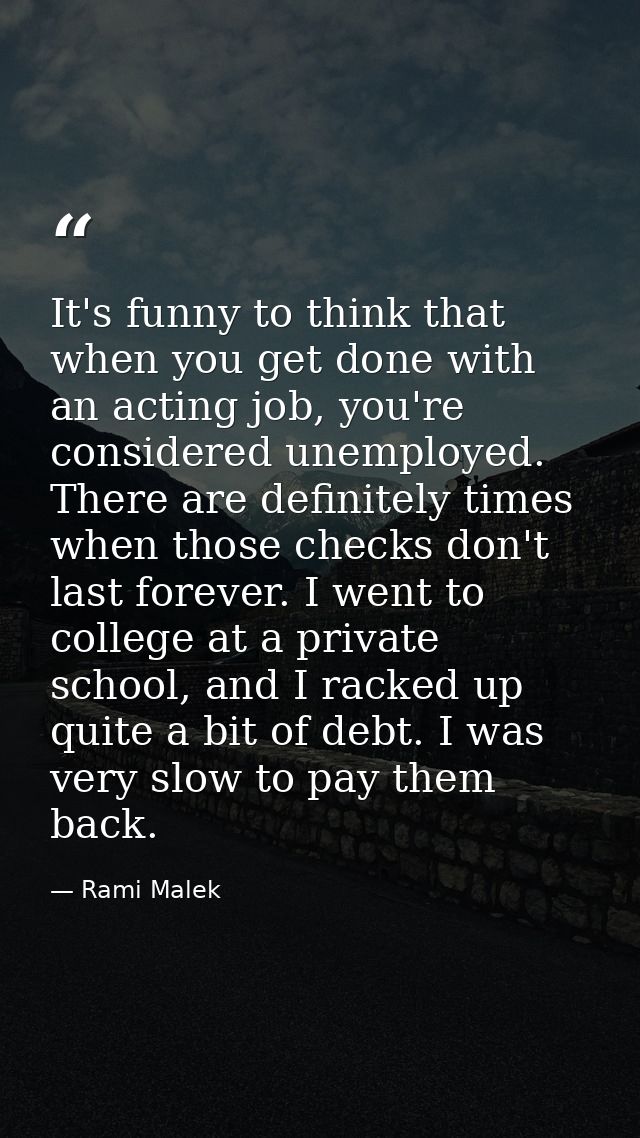 It's funny to think that when you get done with an acting job, you're considered unemployed. There are definitely times  — Rami Malek