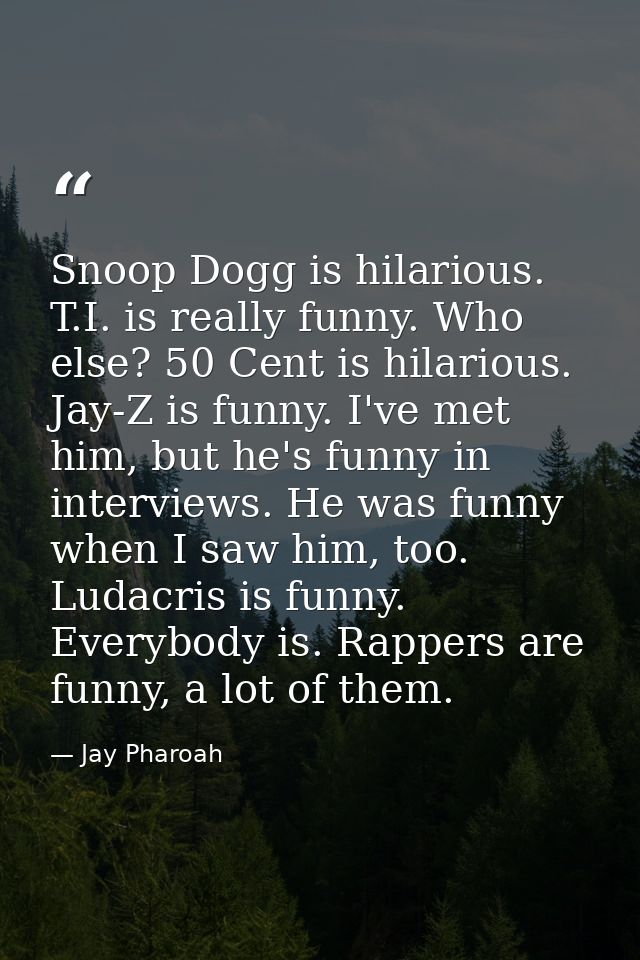 Snoop Dogg is hilarious. T.I. is really funny. Who else? 50 Cent is hilarious. Jay-Z is funny. I've met him, but he's fu — Jay Pharoah