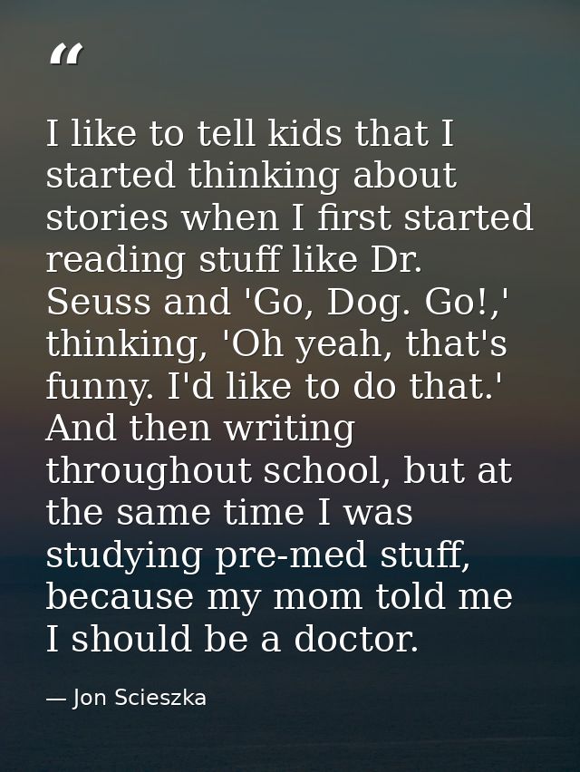 I like to tell kids that I started thinking about stories when I first started reading stuff like Dr. Seuss and 'Go, Dog — Jon Scieszka