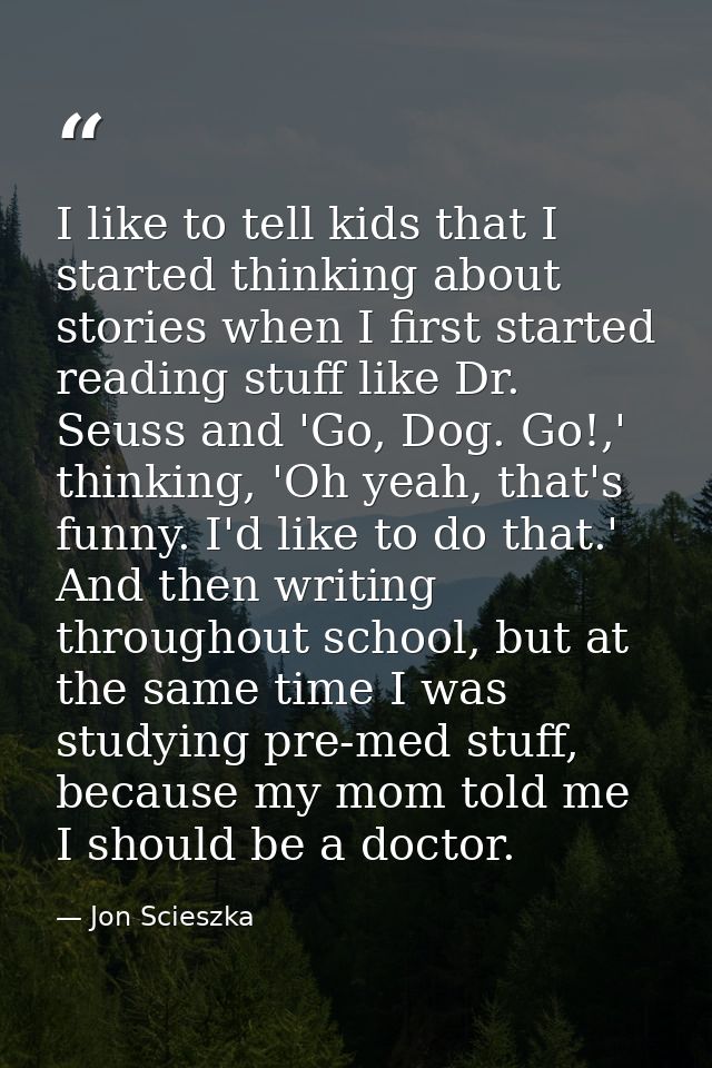 I like to tell kids that I started thinking about stories when I first started reading stuff like Dr. Seuss and 'Go, Dog — Jon Scieszka
