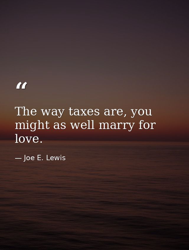 The way taxes are, you might as well marry for love. — Joe E. Lewis