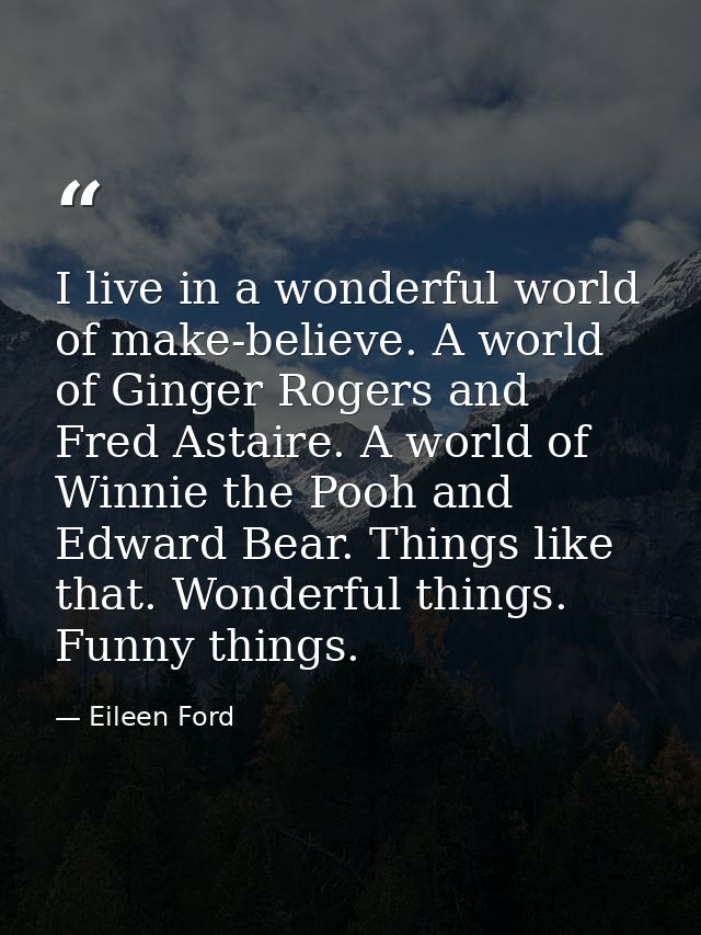 I live in a wonderful world of make-believe. A world of Ginger Rogers and Fred Astaire. A world of Winnie the Pooh and E — Eileen Ford