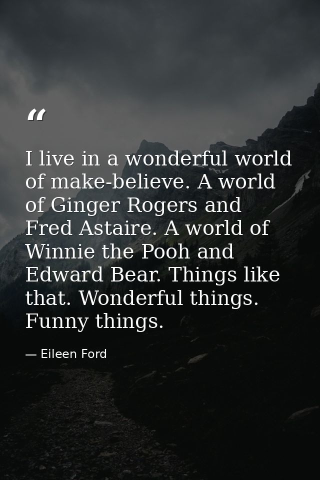 I live in a wonderful world of make-believe. A world of Ginger Rogers and Fred Astaire. A world of Winnie the Pooh and E — Eileen Ford