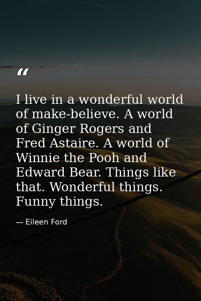 I live in a wonderful world of make-believe. A world of Ginger Rogers and Fred Astaire. A world of Winnie the Pooh and E — Eileen Ford