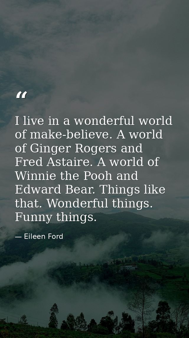 I live in a wonderful world of make-believe. A world of Ginger Rogers and Fred Astaire. A world of Winnie the Pooh and E — Eileen Ford