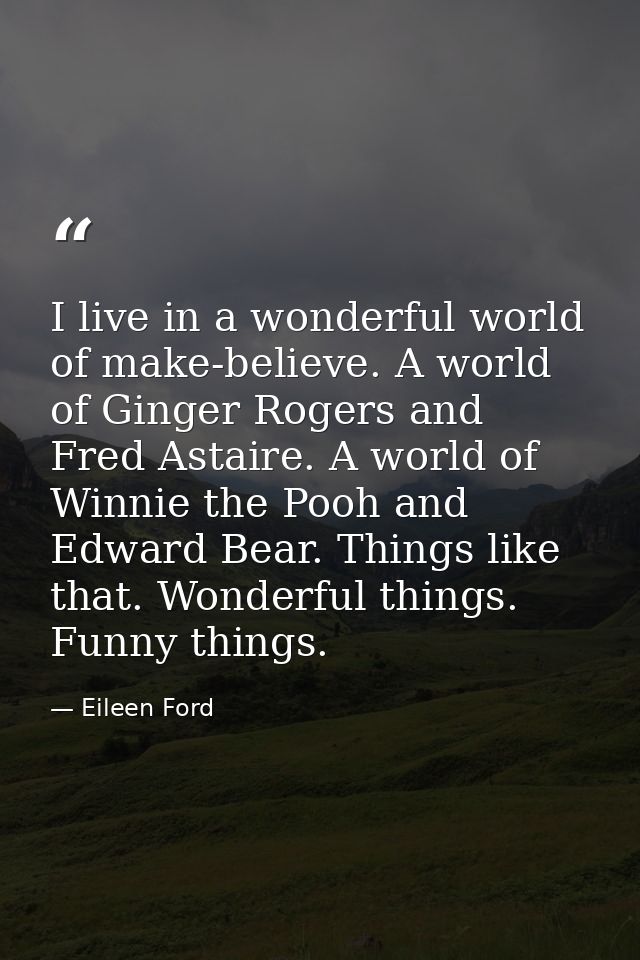 I live in a wonderful world of make-believe. A world of Ginger Rogers and Fred Astaire. A world of Winnie the Pooh and E — Eileen Ford