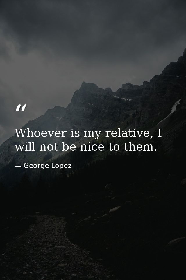 Whoever is my relative, I will not be nice to them. — George Lopez