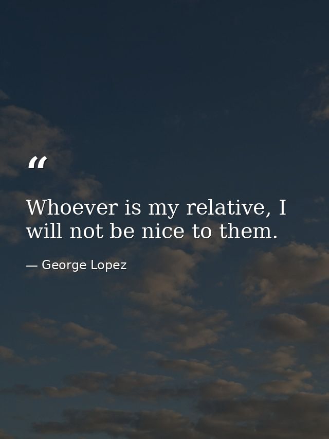 Whoever is my relative, I will not be nice to them. — George Lopez