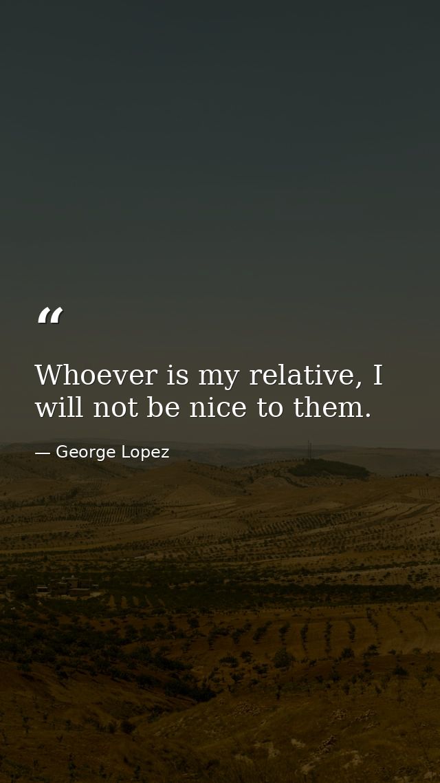 Whoever is my relative, I will not be nice to them. — George Lopez