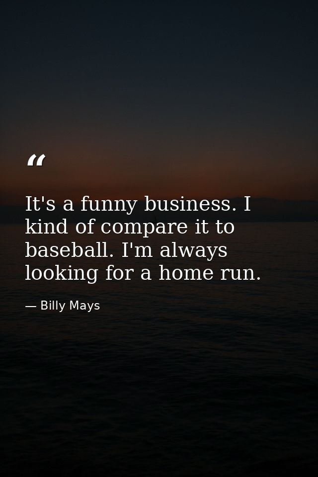 It's a funny business. I kind of compare it to baseball. I'm always looking for a home run. — Billy Mays