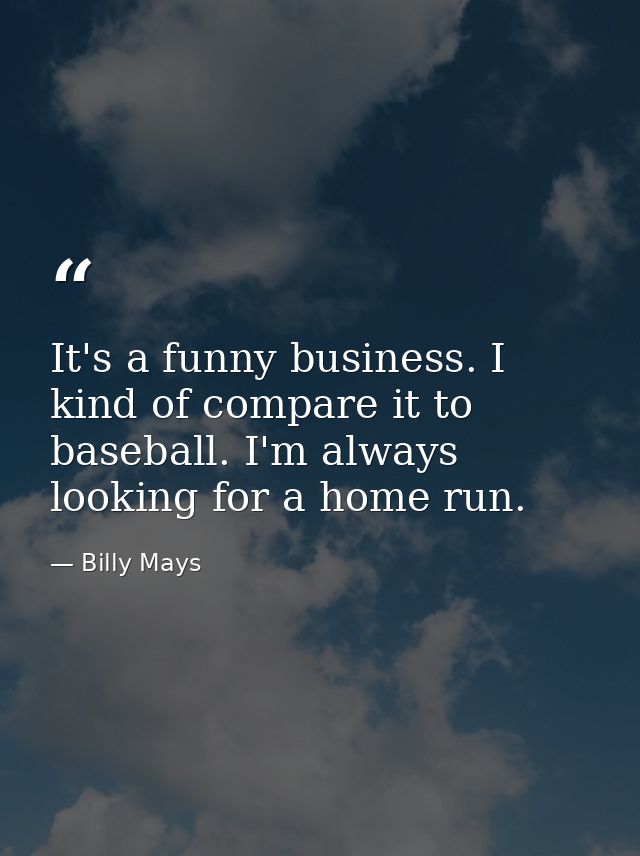 It's a funny business. I kind of compare it to baseball. I'm always looking for a home run. — Billy Mays