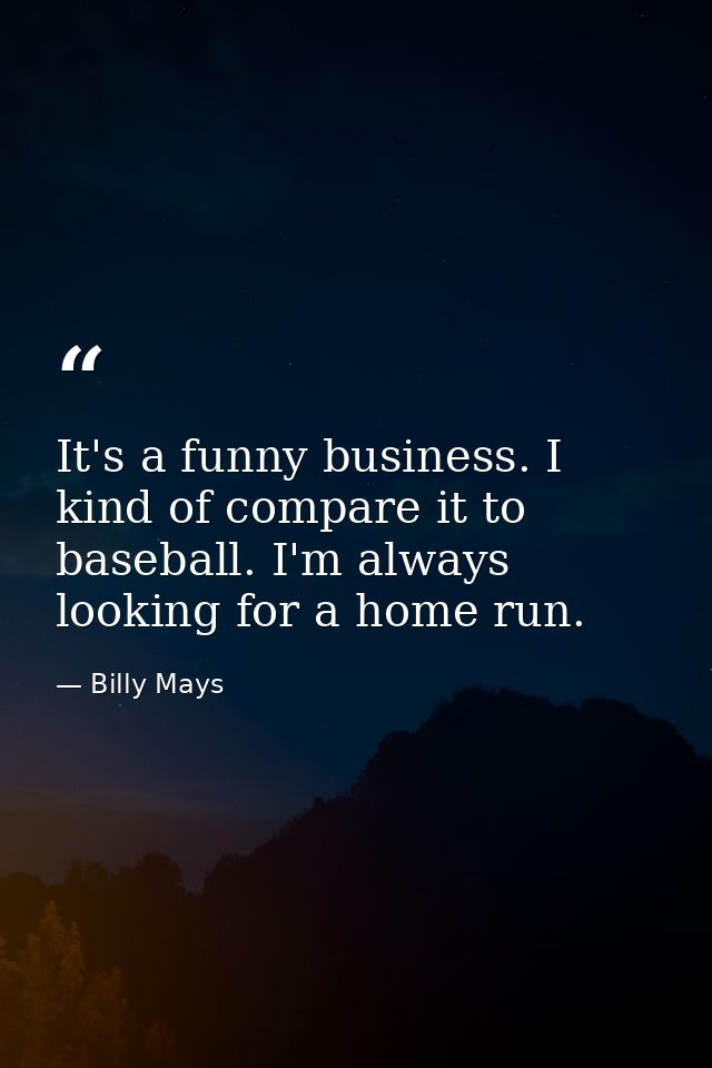 It's a funny business. I kind of compare it to baseball. I'm always looking for a home run. — Billy Mays