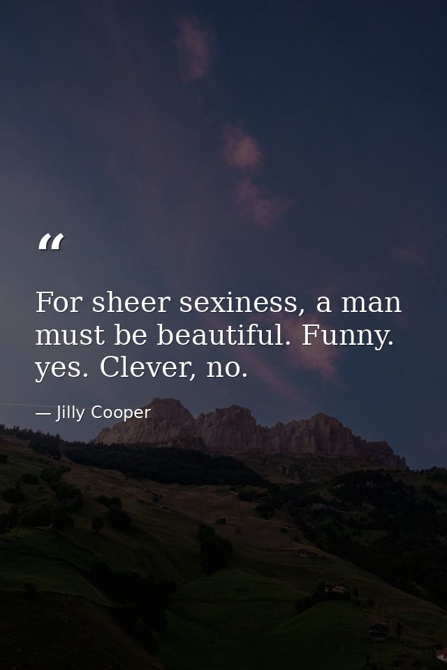 For sheer sexiness, a man must be beautiful. Funny. yes. Clever, no. — Jilly Cooper
