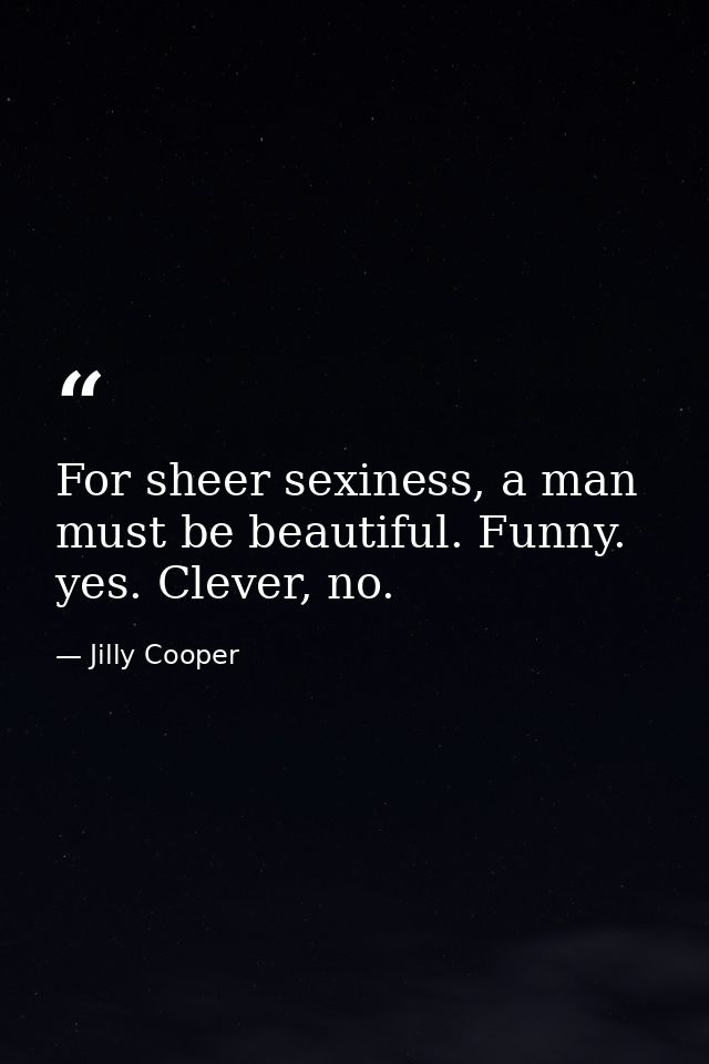For sheer sexiness, a man must be beautiful. Funny. yes. Clever, no. — Jilly Cooper