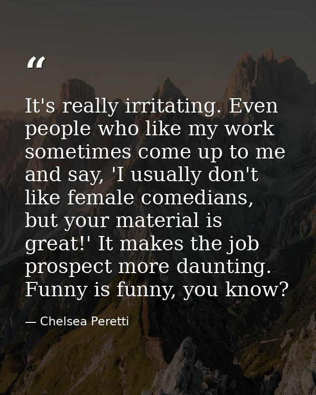 It's really irritating. Even people who like my work sometimes come up to me and say, 'I usually don't like female comed — Chelsea Peretti