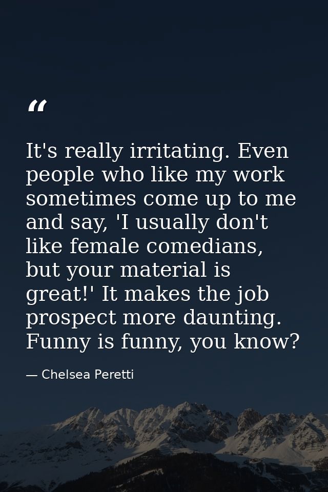 It's really irritating. Even people who like my work sometimes come up to me and say, 'I usually don't like female comed — Chelsea Peretti