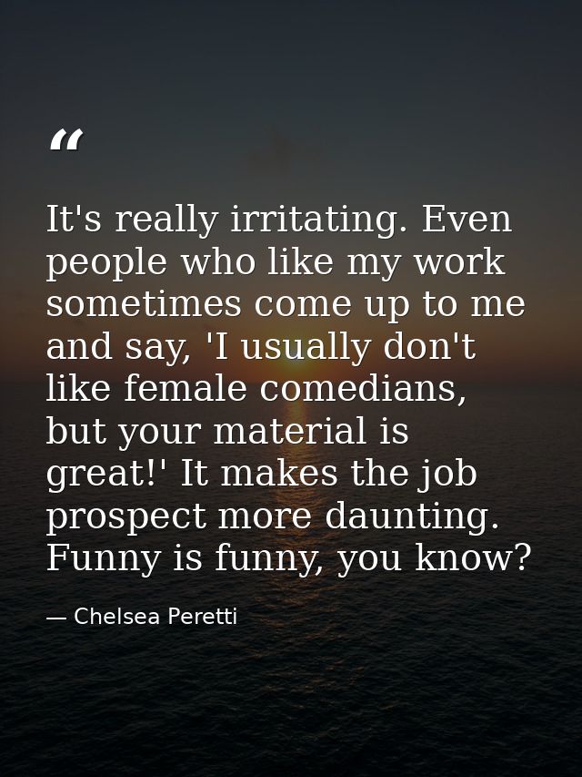 It's really irritating. Even people who like my work sometimes come up to me and say, 'I usually don't like female comed — Chelsea Peretti