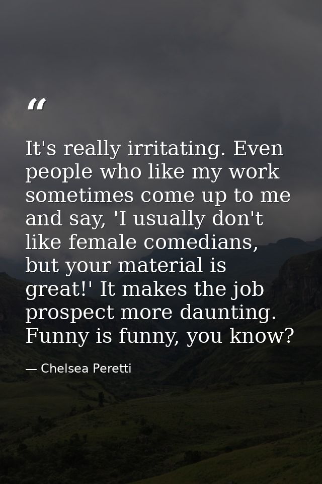 It's really irritating. Even people who like my work sometimes come up to me and say, 'I usually don't like female comed — Chelsea Peretti