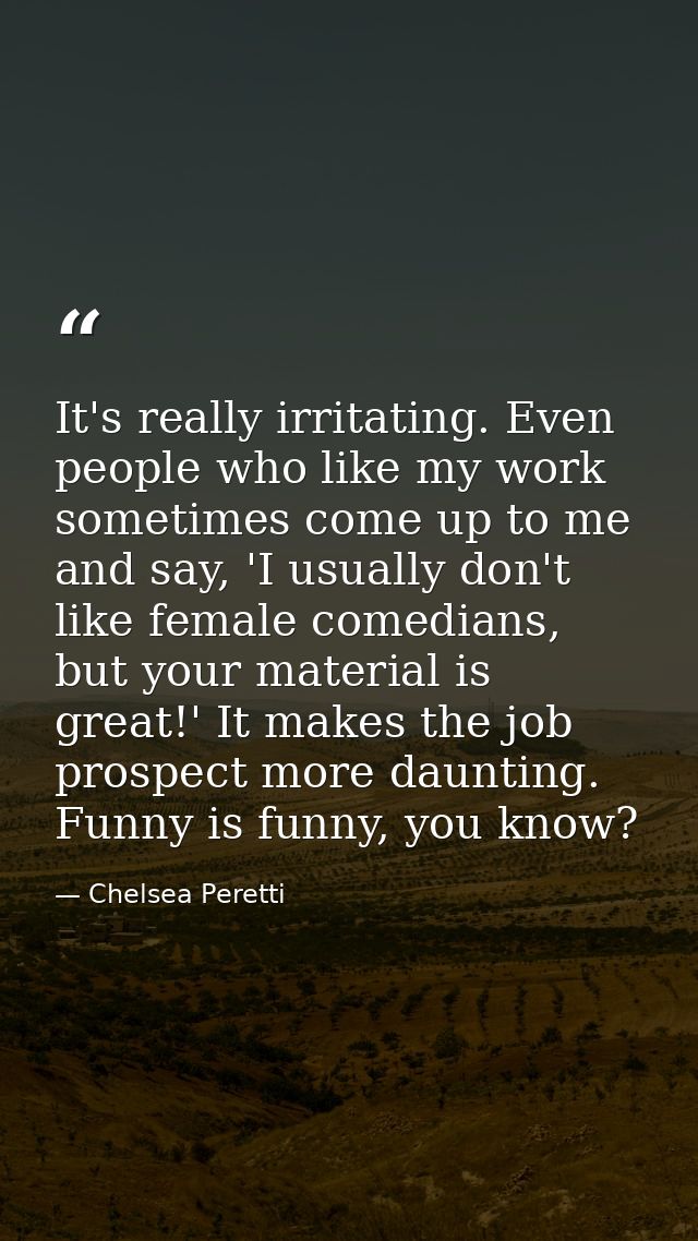 It's really irritating. Even people who like my work sometimes come up to me and say, 'I usually don't like female comed — Chelsea Peretti