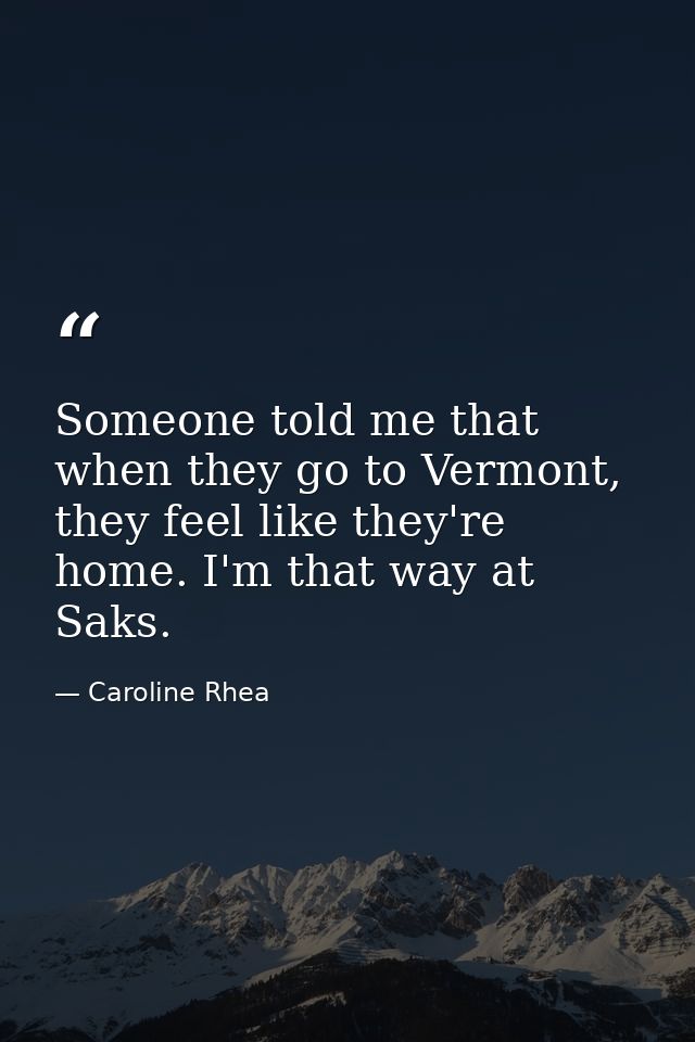 Someone told me that when they go to Vermont, they feel like they're home. I'm that way at Saks. — Caroline Rhea