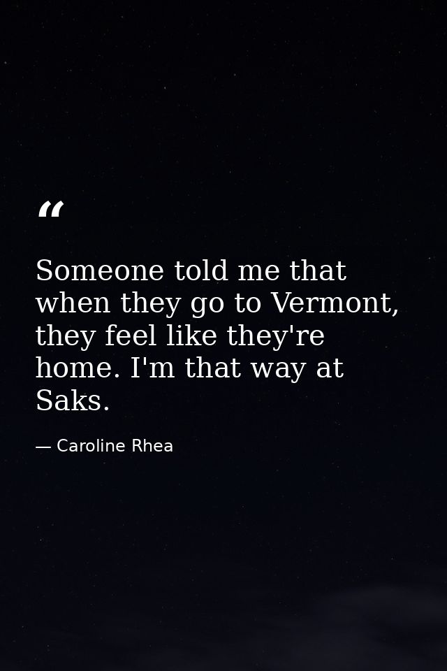 Someone told me that when they go to Vermont, they feel like they're home. I'm that way at Saks. — Caroline Rhea