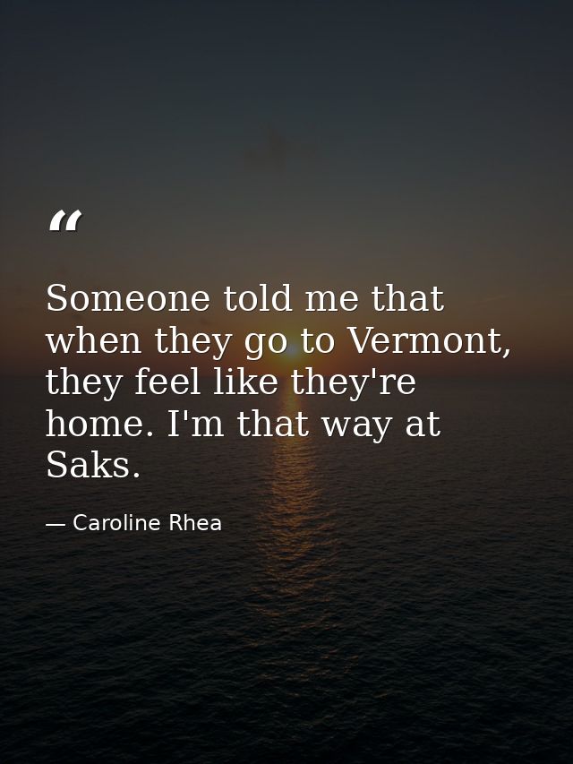 Someone told me that when they go to Vermont, they feel like they're home. I'm that way at Saks. — Caroline Rhea