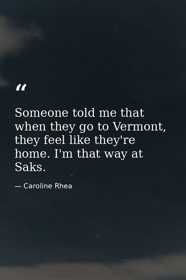 Someone told me that when they go to Vermont, they feel like they're home. I'm that way at Saks. — Caroline Rhea