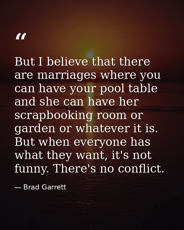 But I believe that there are marriages where you can have your pool table and she can have her scrapbooking room or gard — Brad Garrett
