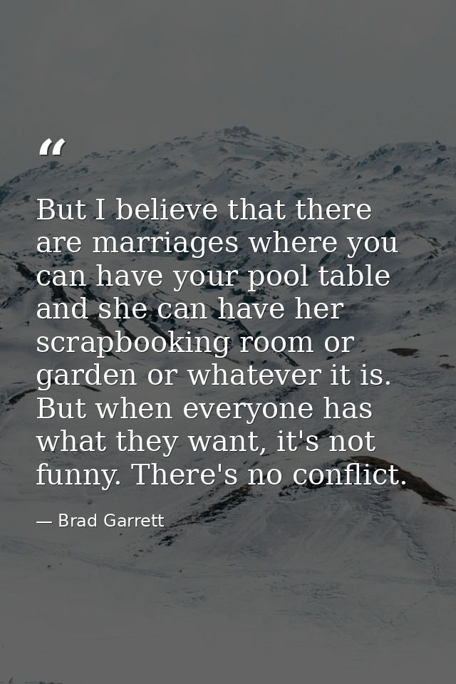 But I believe that there are marriages where you can have your pool table and she can have her scrapbooking room or gard — Brad Garrett