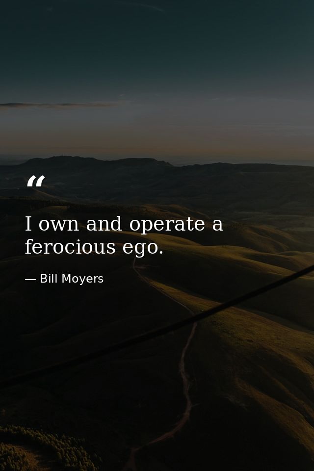 I own and operate a ferocious ego. — Bill Moyers