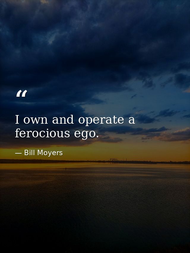 I own and operate a ferocious ego. — Bill Moyers