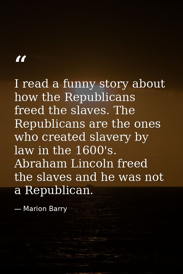 I read a funny story about how the Republicans freed the slaves. The Republicans are the ones who created slavery by law — Marion Barry