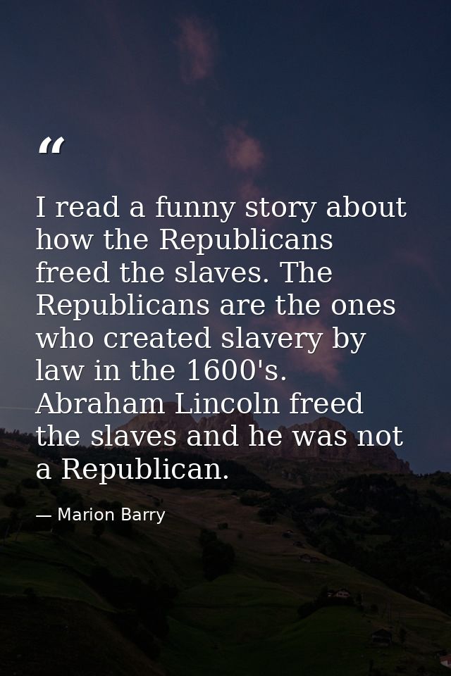 I read a funny story about how the Republicans freed the slaves. The Republicans are the ones who created slavery by law — Marion Barry