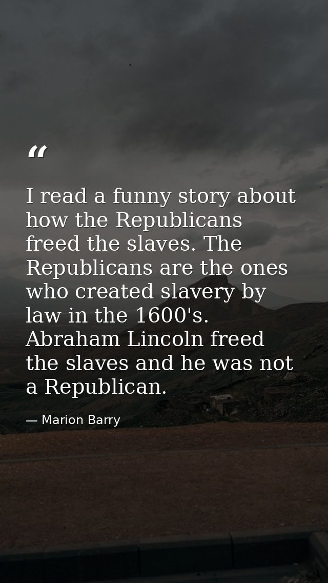 I read a funny story about how the Republicans freed the slaves. The Republicans are the ones who created slavery by law — Marion Barry