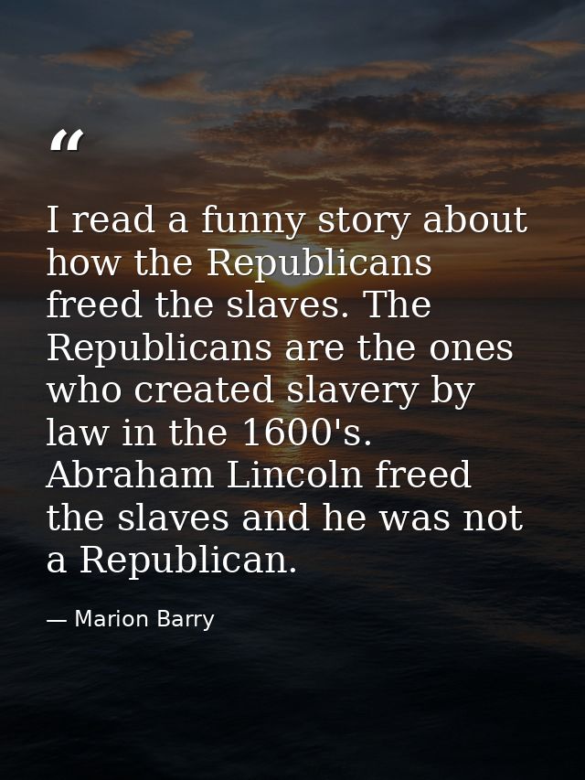 I read a funny story about how the Republicans freed the slaves. The Republicans are the ones who created slavery by law — Marion Barry