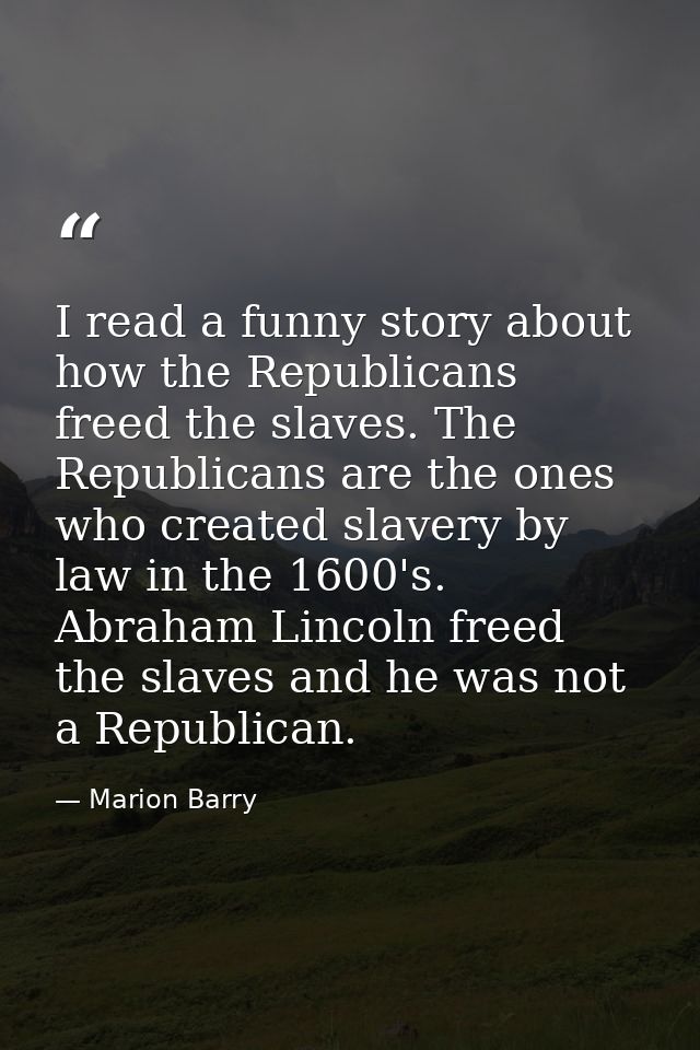 I read a funny story about how the Republicans freed the slaves. The Republicans are the ones who created slavery by law — Marion Barry