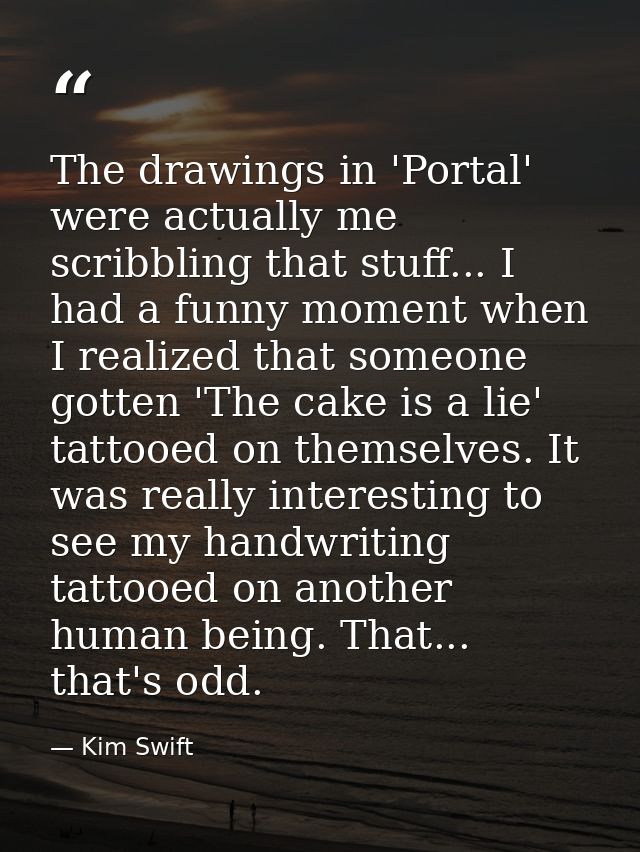 The drawings in 'Portal' were actually me scribbling that stuff... I had a funny moment when I realized that someone got — Kim Swift